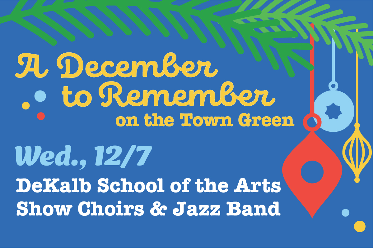 A December to Remember on the Town Green Wed., 12/7 DeKalb School of the Arts Show Choirs & Jazz Band on cobalt blue background with illustrated evergreen bows with red, light blue and gold ornaments